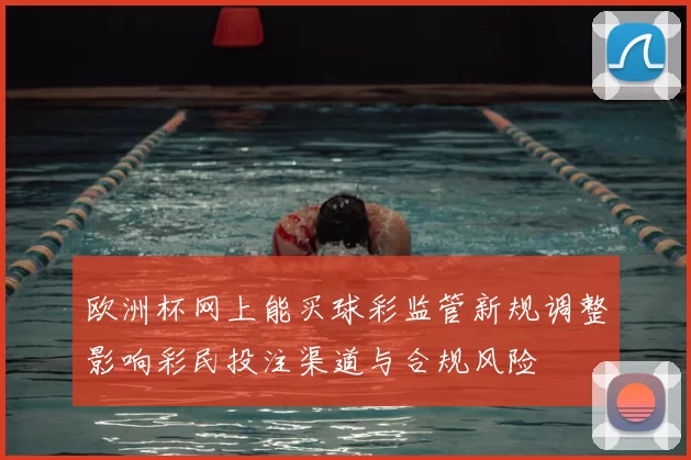 欧洲杯网上能买球彩监管新规调整影响彩民投注渠道与合规风险