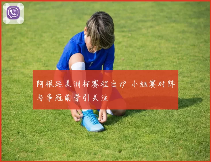 阿根廷美洲杯赛程出炉 小组赛对阵与争冠前景引关注