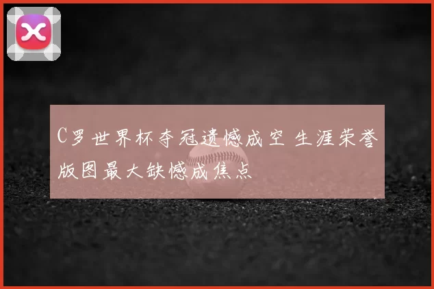 C罗世界杯夺冠遗憾成空 生涯荣誉版图最大缺憾成焦点