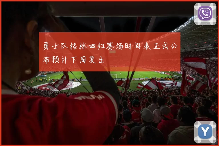 勇士队格林回归赛场时间表正式公布预计下周复出