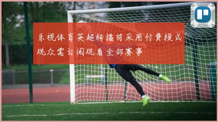 乐视体育英超转播将采用付费模式观众需订阅观看全部赛事