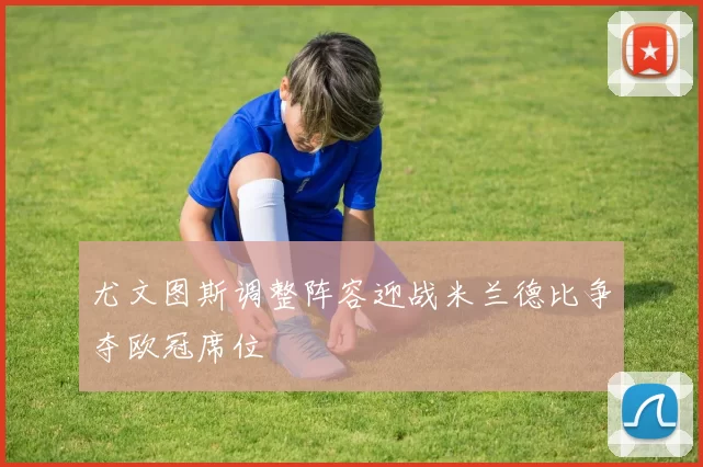 尤文图斯调整阵容迎战米兰德比争夺欧冠席位