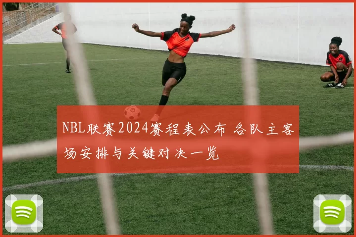 NBL联赛2024赛程表公布 各队主客场安排与关键对决一览