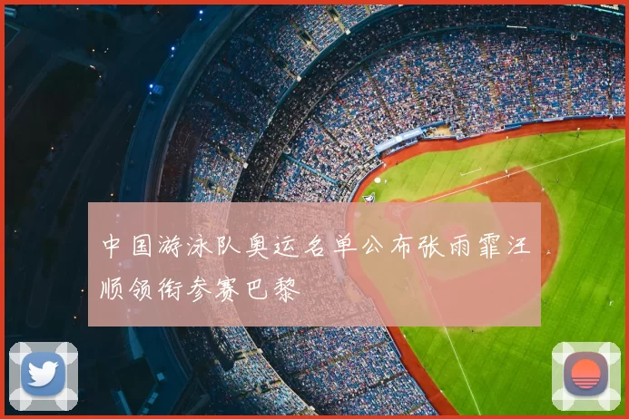 中国游泳队奥运名单公布张雨霏汪顺领衔参赛巴黎