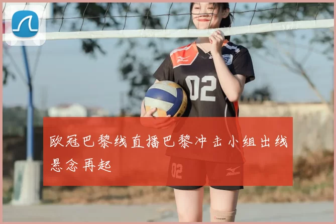 欧冠巴黎线直播巴黎冲击小组出线悬念再起