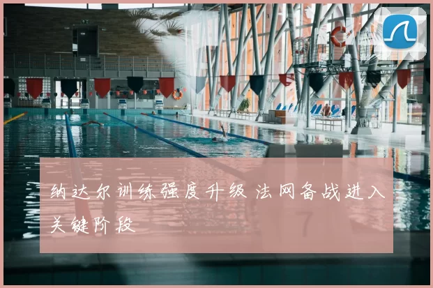 纳达尔训练强度升级 法网备战进入关键阶段