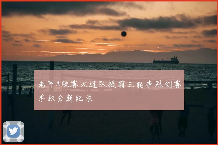 老甲A联赛大连队提前三轮夺冠创赛季积分新纪录