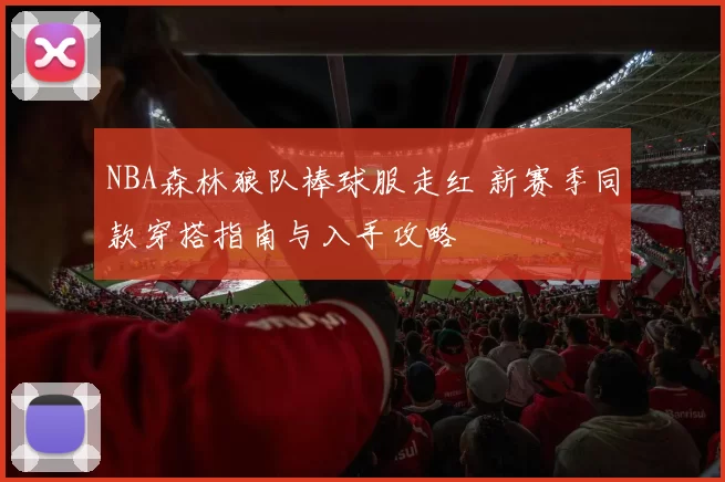 NBA森林狼队棒球服走红 新赛季同款穿搭指南与入手攻略