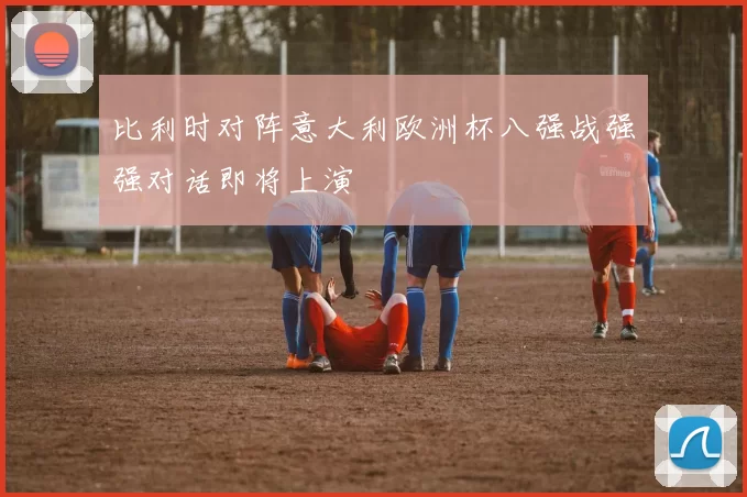 比利时对阵意大利欧洲杯八强战强强对话即将上演