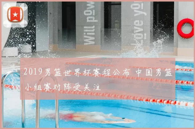 2019男篮世界杯赛程公布 中国男篮小组赛对阵受关注