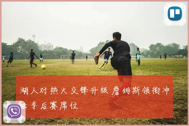 湖人对热火交锋升级 詹姆斯领衔冲击季后赛席位