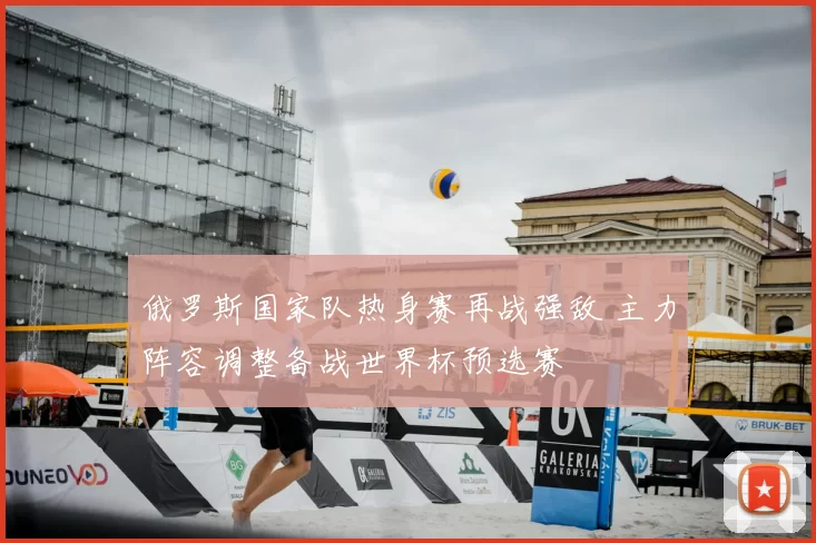 俄罗斯国家队热身赛再战强敌 主力阵容调整备战世界杯预选赛