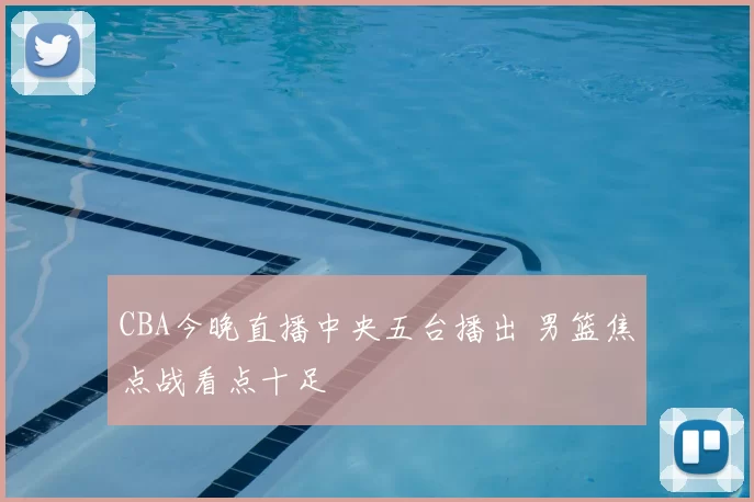 CBA今晚直播中央五台播出 男篮焦点战看点十足