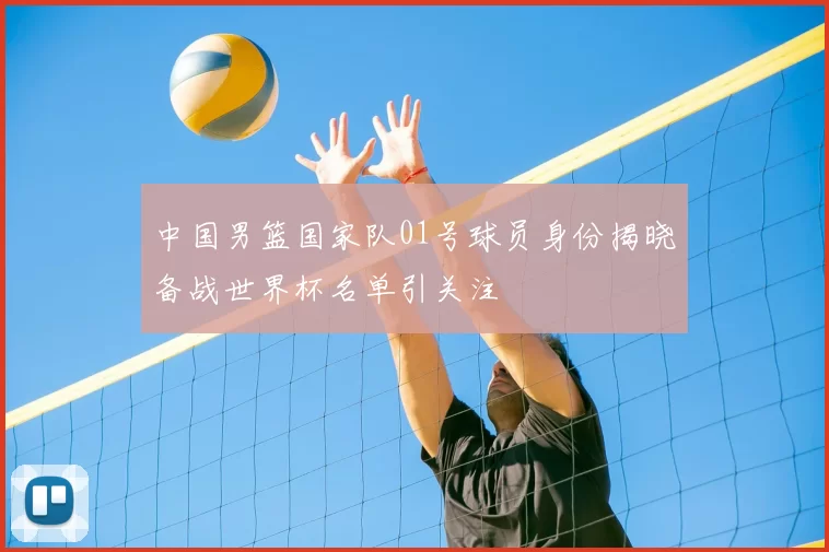 中国男篮国家队01号球员身份揭晓备战世界杯名单引关注