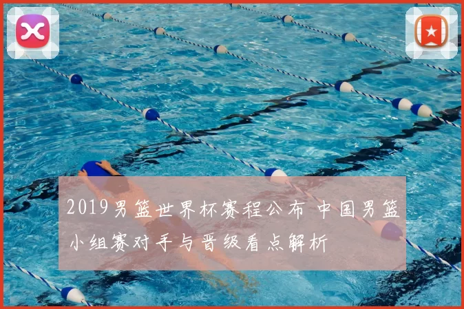 2019男篮世界杯赛程公布 中国男篮小组赛对手与晋级看点解析