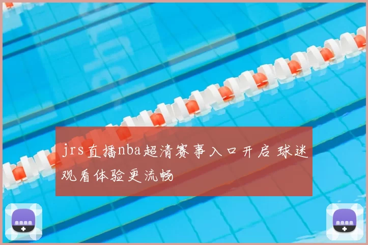 jrs直播nba超清赛事入口开启 球迷观看体验更流畅