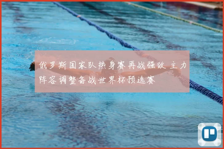 俄罗斯国家队热身赛再战强敌 主力阵容调整备战世界杯预选赛