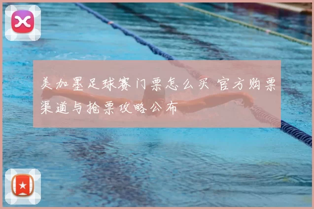 美加墨足球赛门票怎么买 官方购票渠道与抢票攻略公布