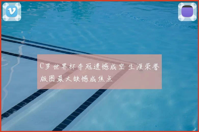 C罗世界杯夺冠遗憾成空 生涯荣誉版图最大缺憾成焦点