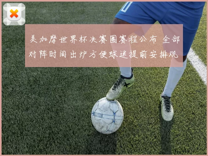 美加摩世界杯决赛圈赛程公布 全部对阵时间出炉方便球迷提前安排观看