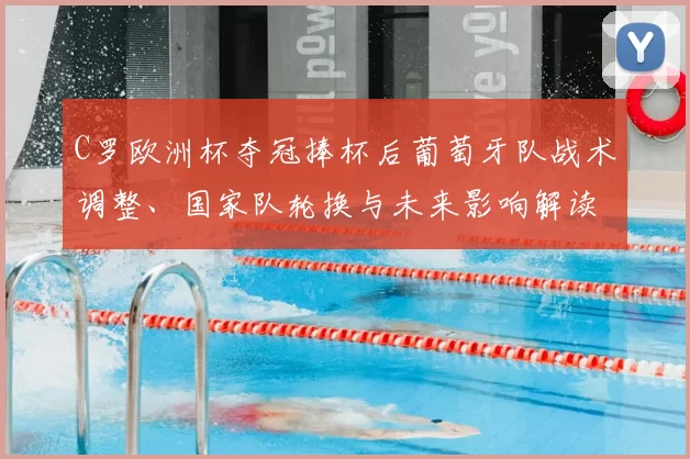 C罗欧洲杯夺冠捧杯后葡萄牙队战术调整、国家队轮换与未来影响解读