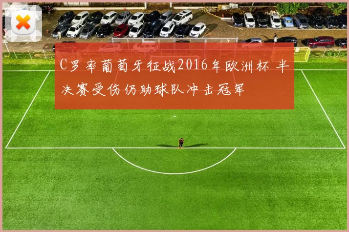 C罗率葡萄牙征战2016年欧洲杯 半决赛受伤仍助球队冲击冠军